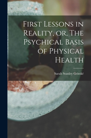 First Lessons in Reality, or, The Psychical Basis of Physical Health by Sarah Stanley Grimke - Paperback