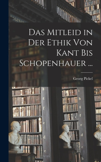 Das Mitleid in Der Ethik Von Kant Bis Schopenhauer ... by Georg Pickel - Hardback