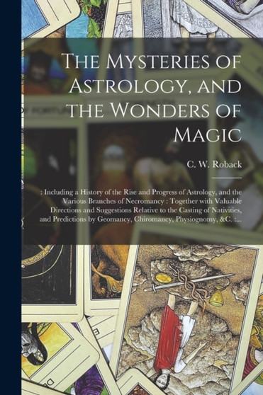 The Mysteries of Astrology, and the Wonders of Magic : : Including a History of the Rise and Progress of Astrology, and the Various Branches of Necromancy: Together With Valuable Directions and Sugges by C W Nr 93020312 Roback - Paperback