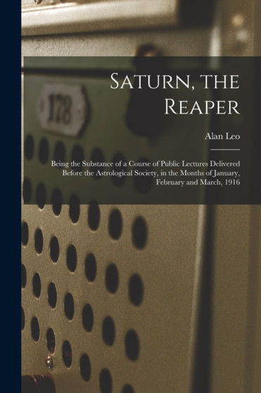 Saturn, the Reaper : Being the Substance of a Course of Public Lectures Delivered Before the Astrological Society, in the Months of January, February and March, 1916 by Alan 1860-1917 Leo - Paperback