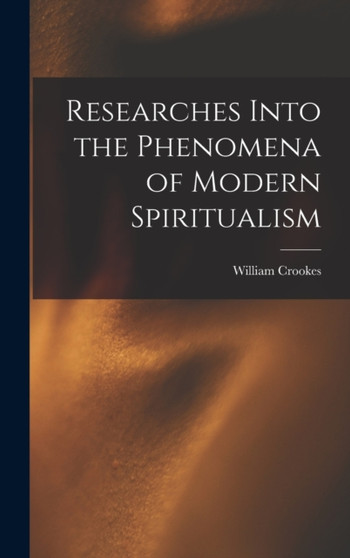 Researches Into the Phenomena of Modern Spiritualism by William Crookes - Hardback