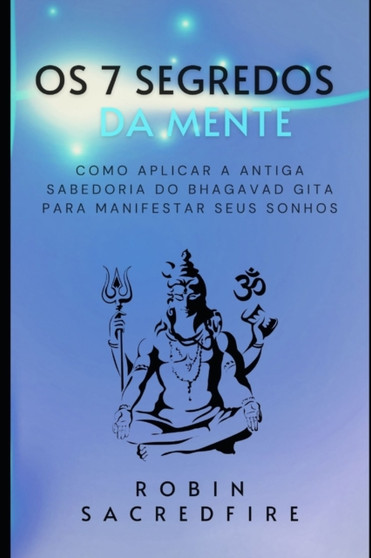 Os 7 Segredos da Mente : Como Aplicar a Antiga Sabedoria do Bhagavad Gita para Manifestar Seus Sonhos by Robin Sacredfire - Paperback