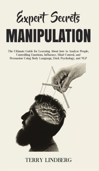 Expert Secrets - Manipulation : The Ultimate Guide for Learning About how to Analyze People, Controlling Emotions, Influence, Mind Control, and Persuasion Using Body Language, Dark Psychology, and NLP by Terry Lindberg - Hardback