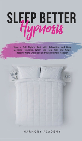 Sleep Better Hypnosis : Have a Full Night's Rest with Relaxation and Deep Sleeping Hypnosis, Which Can Help Kids and Adults Become More Energized and Wake up More Happier by Harmony Academy - Hardback