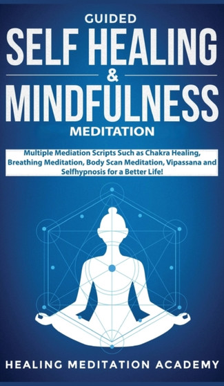 Guided Self Healing & Mindfulness Meditation : Multiple Mediation Scripts Such as Chakra Healing, Breathing Meditation, Body Scan Meditation, Vipassana and Selfhypnosis for a Better Life! by Healing Meditation Academy - Hardback