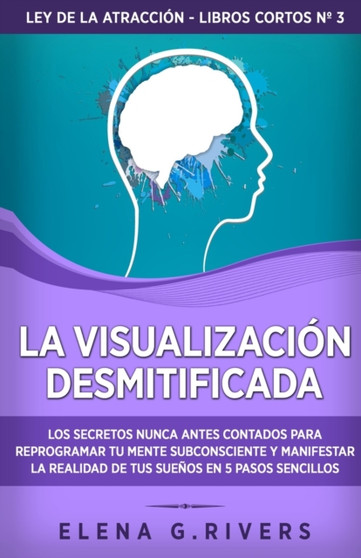 La visualizacion desmitificada : Los secretos nunca antes contados para reprogramar tu mente subconsciente y manifestar la realidad de tus suenos : 1 by Elena G Rivers - Paperback