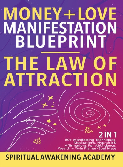 Money + Love Manifestation Blueprint- The Law Of Attraction (2 in 1) : 50+ Manifesting Techniques, Meditations, Hypnosis& Affirmations For Abundance, Wealth+ Twin Flames/ Soul Mate by Spiritual Awakening Academy - Hardback