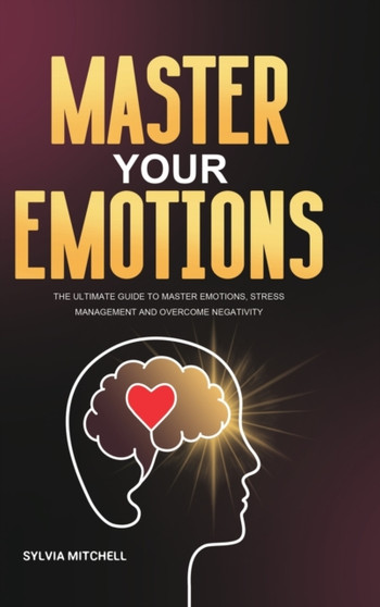 Master Your Emotions : The Ultimate Guide to Master Emotions, Stress Management and Overcome Negativity by Sylvia Mitchell - Hardback