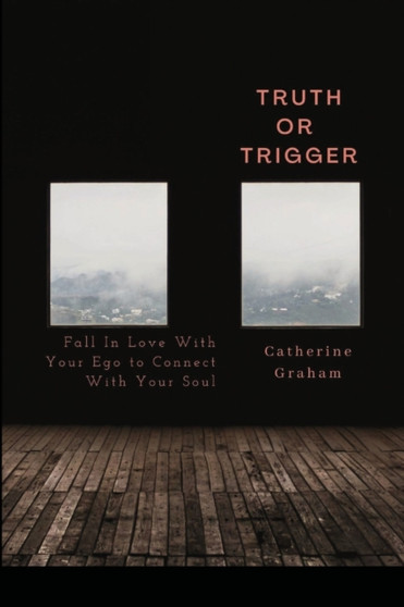 Truth or Trigger : How Falling in Love With Your Ego Connects You With Your Soul by Catherine Graham - Paperback