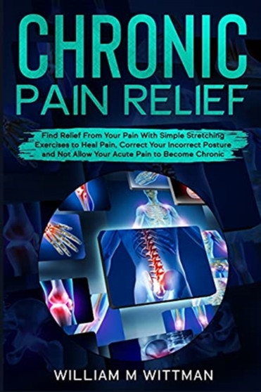 Chronic Pain Relief : Find Relief From Your Pain With Simple Stretching Exercises to Healing, Correct Your Incorrect Posture and Not Allow Your Acute Pain to Become Chronic by William M Wittmann - Paperback