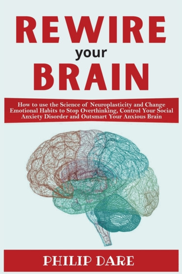 Rewire Your Anxious Brain : Control Your Social Anxiety Disorder and Outsmart Your Anxious Brain. How to use the Science of Neuroplasticity and Change Emotional Habits to Stop Overthinking by Philip Dare - Paperback