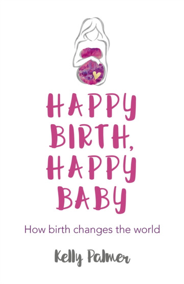 Happy Birth, Happy Baby : How birth changes the world by Kelly Palmer - Paperback
