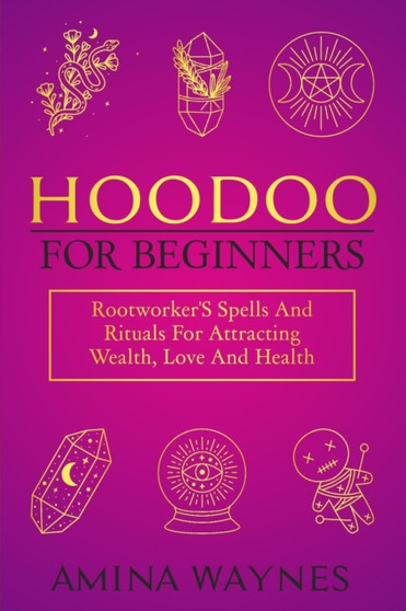 Hoodoo for Beginners : Rootworker's Spells And Rituals For Attracting Wealth, Love And Health by Amina Waynes - Paperback