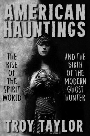 American Hauntings : The Rise of the Spirit World and Birth of the Modern Ghost Hunter by Troy Taylor - Paperback
