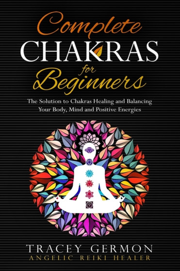 Complete Chakras for Beginners : The solution to Chakras Healing and Balancing Your Body, Mind, and Positive Energies by Tracey Germon - Paperback