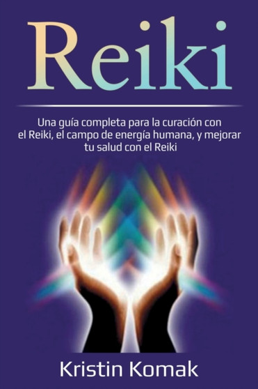 Reiki : Una guia completa para la curacion con el Reiki, el campo de energia humana, y mejorar tu salud con el Reiki by Kristin Komak - Paperback