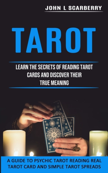 Tarot : Learn the Secrets of Reading Tarot Cards and Discover Their True Meaning (A Guide to Psychic Tarot Reading Real Tarot Card and Simple Tarot Spreads) by John L Scarberry - Paperback