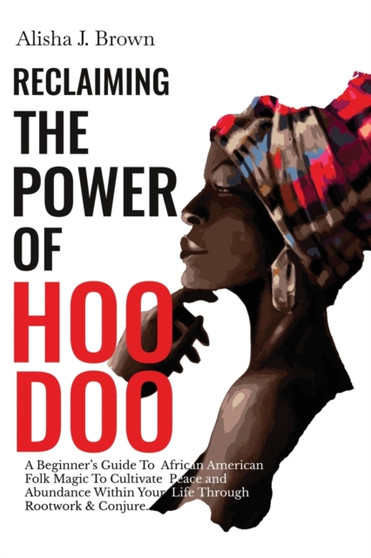 Reclaiming The Power Of Hoodoo : A Beginner's Guide to African American Folk Magic to Cultivate Peace & Abundance Within Your Life Through Rootwork & Conjure by Alisha J Brown - Paperback