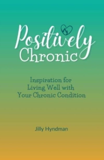 Positively Chronic : Inspiration for Living Well with Your Chronic Condition by Jilly Hyndman - Paperback