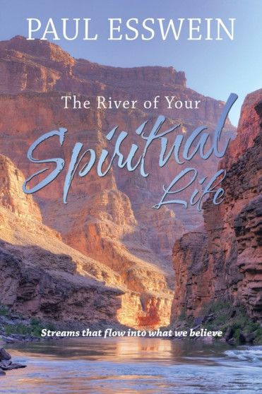 The River of Your Spiritual Life : Streams That Flow Into What We Believe by Paul Esswein - Paperback