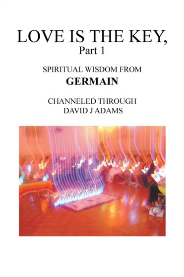 Love Is the Key, Part 1 : Spiritual Wisdom from Germain Channeled Through David J Adams by David J Adams - Paperback