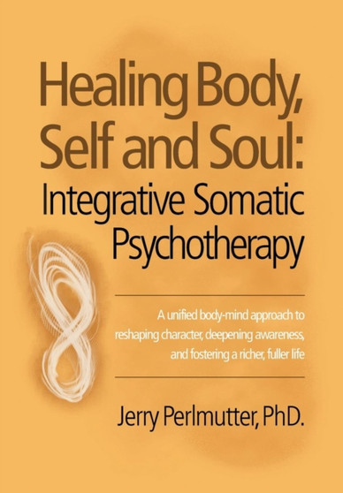 Healing Body, Self and Soul : Integrative Somatic Psychotherapy by Jerry Perlmutter Phd - Hardback Healing Body, Self and Soul : Integrative Somatic Psychotherapy by Jerry Perlmutter Phd - Hardback