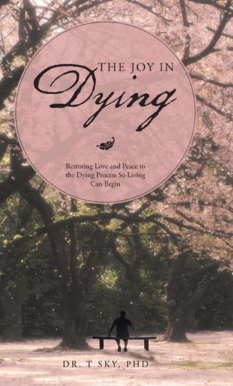 The Joy in Dying : Restoring Love and Peace to the Dying Process So Living Can Begin by Dr T Sky Phd - Hardback