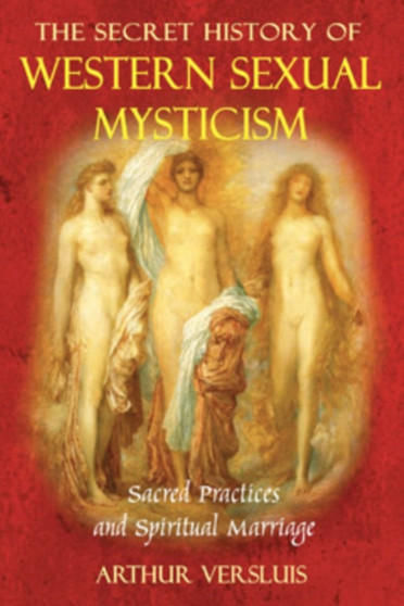Secret History of Western Sexual Mysticism : Sacred Practices and Spiritual Marriage by Arthur Versluis - Paperback
