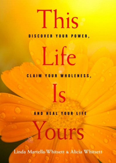This Life is Yours : Discover Your Power, Claim Your Wholeness, and Heal Your Life by Linda Martella-Whitsett - Paperback
