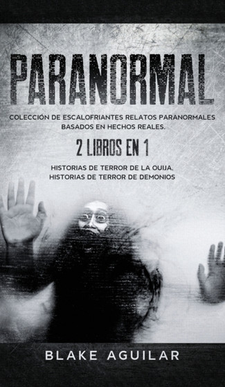 Paranormal : Coleccion de Escalofriantes Relatos Paranormales Basados en Hechos Reales. 2 libros en 1 -Historias de Terror de la Ouija, Historias de Terror de Demonios by Blake Aguilar - Hardback