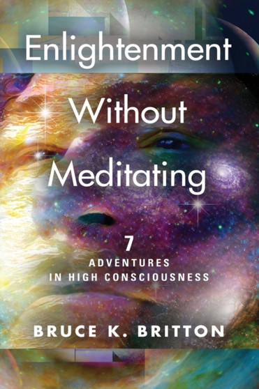Enlightenment Without Meditating : 7 Adventures in High Consciousness by Bruce K Britton - Paperback