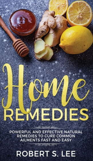 Home Remedies : Powerful and Effective Natural Remedies to Cure Common Ailments Fast and Easy by Robert S Lee - Hardback