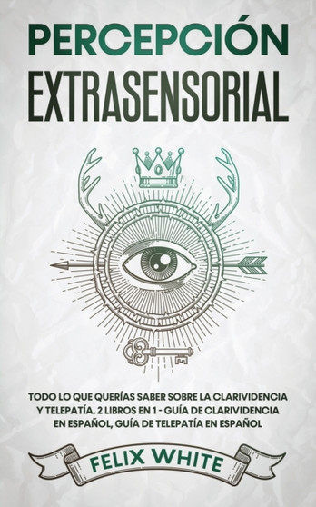 Percepcion Extrasensorial : Todo lo que Querias Saber Sobre la Clarividencia y Telepatia. 2 Libros en 1 - Guia de Clarividencia en Espanol, Guia de Telepatia en Espanol by Felix White - Paperback