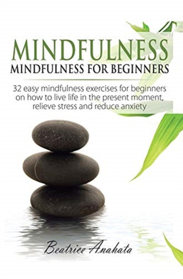 Mindfulness : Mindfulness for beginners: 32 Easy Mindfulness Exercises for Beginners on How to Live Life in the Present Moment, Relieve Stress and Reduce Anxiety by Anahata Beatrice Anahata - Hardback