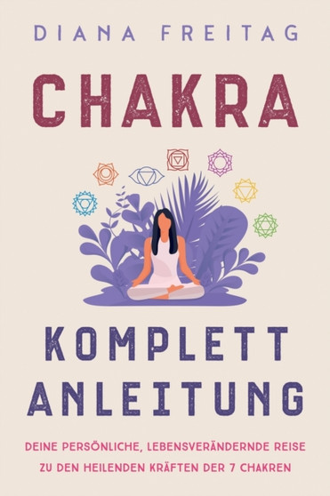 Chakra Komplett-Anleitung : Deine persoenliche, lebensverandernde Reise zu den heilenden Kraften der 7 Chakren by Diana Freitag - Paperback