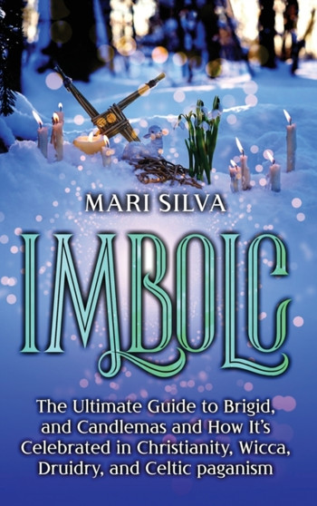 Imbolc : The Ultimate Guide to Brigid, and Candlemas and How It's Celebrated in Christianity, Wicca, Druidry, and Celtic paganism by Mari Silva - Hardback
