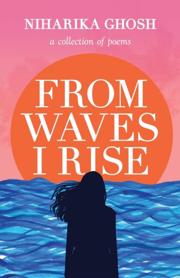 From Waves, I Rise : A Collection of Poems by Niharika Ghosh - Paperback