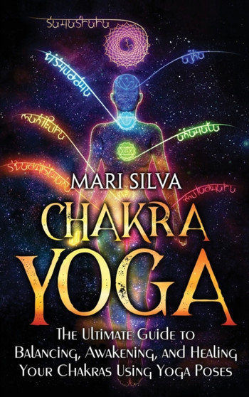 Chakra Yoga : The Ultimate Guide to Balancing, Awakening, and Healing Your Chakras Using Yoga Poses by Mari Silva - Hardback