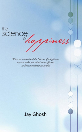 The Science of Happiness : When We Understand the Science of Happiness, We Can Make Our Mind More Efficient in Deriving Happiness in Life! by Jay Ghosh - Paperback