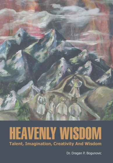 Heavenly Wisdom : Talent, Imagination, Creativity And Wisdom by Dr.Dragan P. Bogunovic - Hardback