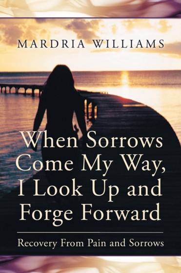 When Sorrows Come My Way, I Look Up and Forge Forward : Recovery from Pain and Sorrows by Mardria Williams - Paperback
