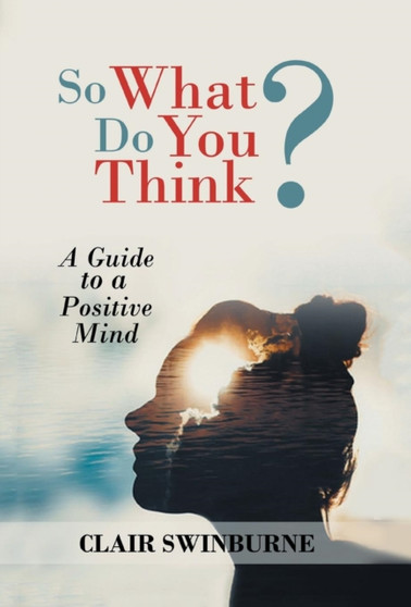 So What Do You Think? : A Guide to a Positive Mind by Clair Swinburne - Hardback