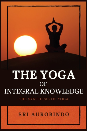 The Yoga of Integral Knowledge : The Synthesis of Yoga by Sri Aurobindo - Paperback