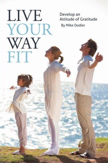 Live Your Way Fit : Develop an Attitude of Gratitude by Mike Dodier - Paperback
