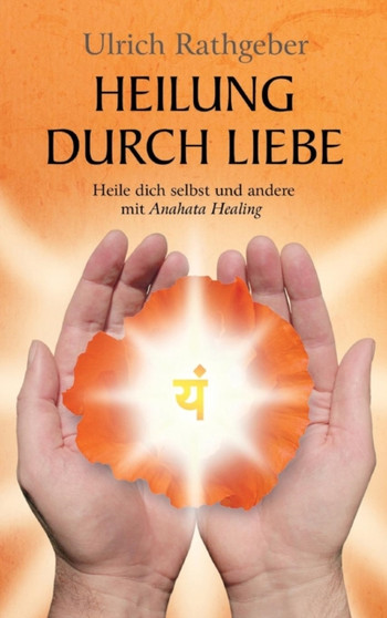 Heilung durch Liebe : Heile dich selbst und andere mit Anahata Healing by Ulrich Rathgeber - Hardback