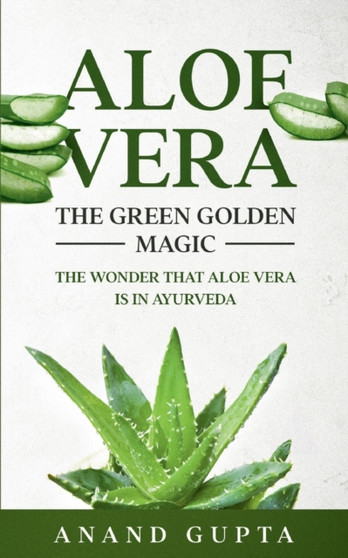 Aloe Vera : The Green Golden Magic: The Wonder that Aloe Vera is in Ayurveda by Anand Gupta - Paperback