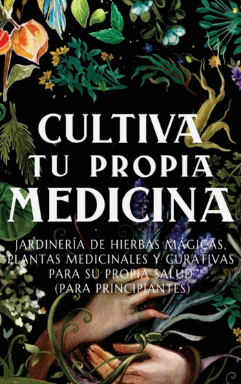 Cultiva Tu Propia Medicina : Jardineria de Hierbas Magicas, Plantas Medicinales Y Curativas Para SU Propia Salud (Para Principiantes) by Ava Green - Hardback