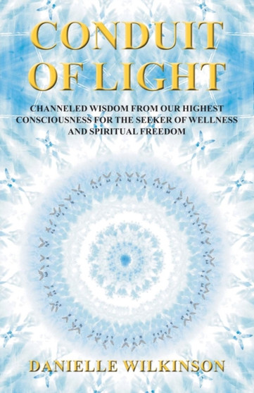 Conduit of Light : Channeled Wisdom from Our Highest Consciousness for the Seeker of Wellness and Spiritual Freedom by Danielle Wilkinson - Paperback