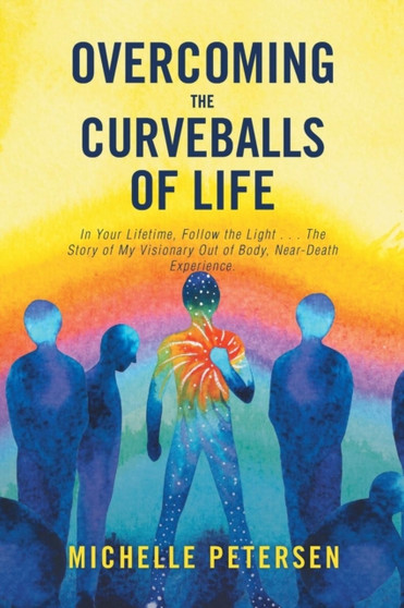 Overcoming the Curveballs of Life : In Your Lifetime, Follow the Light . . . the Story of My Visionary, Out-Of-Body Near-Death Experience by Michelle Petersen - Paperback