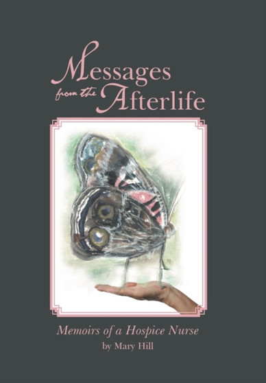 Messages from the Afterlife : Memoirs of a Hospice Nurse by Mary Hill - Hardback